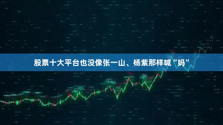 股票十大平台也没像张一山、杨紫那样喊“妈”