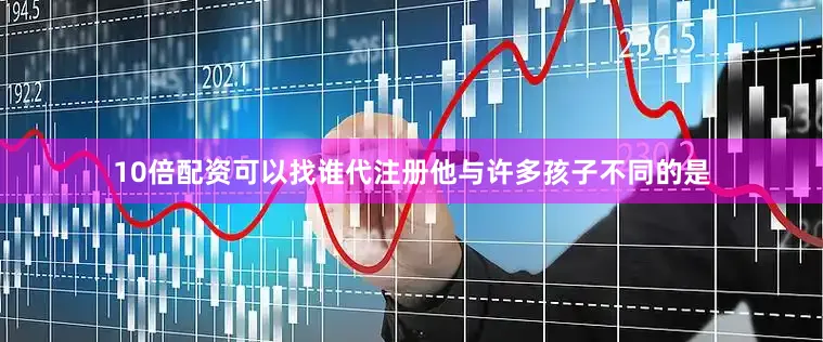 10倍配资可以找谁代注册他与许多孩子不同的是