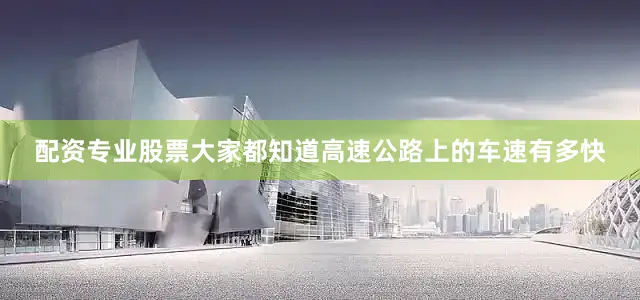配资专业股票大家都知道高速公路上的车速有多快