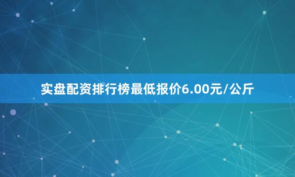 实盘配资排行榜最低报价6.00元/公斤