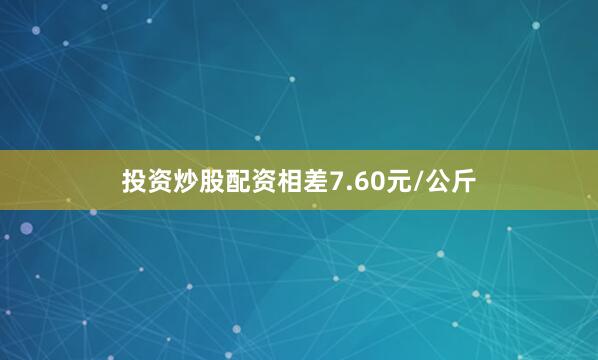 投资炒股配资相差7.60元/公斤