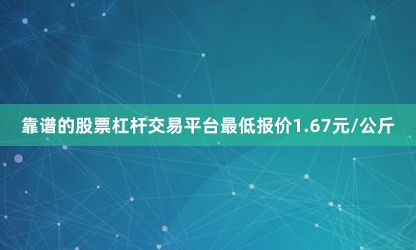 靠谱的股票杠杆交易平台最低报价1.67元/公斤
