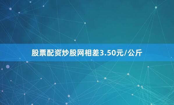 股票配资炒股网相差3.50元/公斤