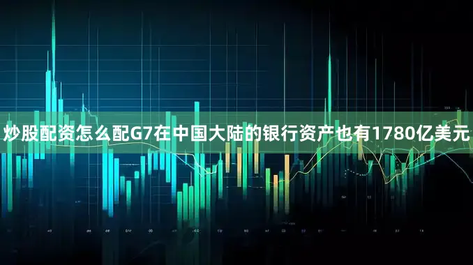 炒股配资怎么配G7在中国大陆的银行资产也有1780亿美元