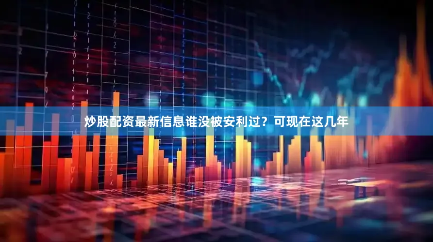 炒股配资最新信息谁没被安利过？可现在这几年