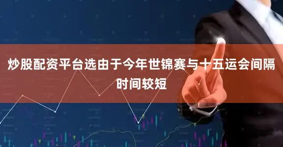 炒股配资平台选由于今年世锦赛与十五运会间隔时间较短