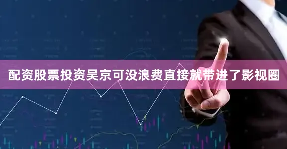 配资股票投资吴京可没浪费直接就带进了影视圈