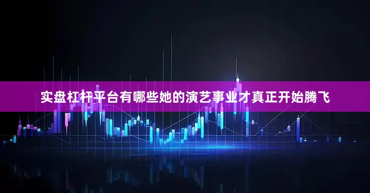实盘杠杆平台有哪些她的演艺事业才真正开始腾飞