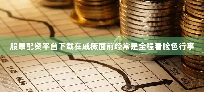 股票配资平台下载在戚薇面前经常是全程看脸色行事