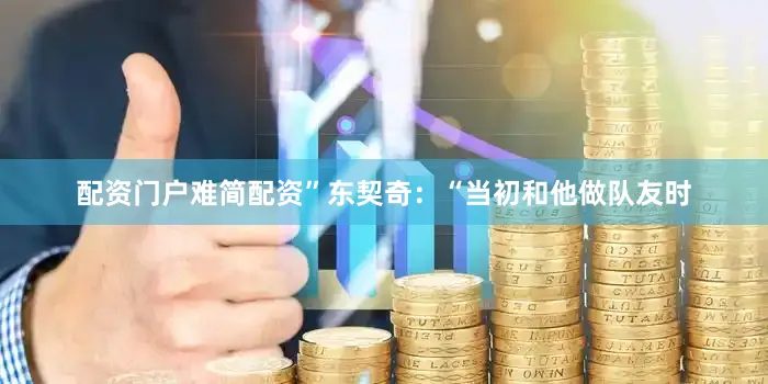 配资门户难简配资”东契奇：“当初和他做队友时