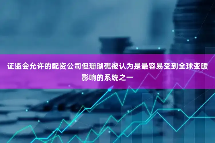 证监会允许的配资公司但珊瑚礁被认为是最容易受到全球变暖影响的系统之一