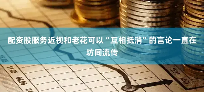 配资股服务近视和老花可以“互相抵消”的言论一直在坊间流传