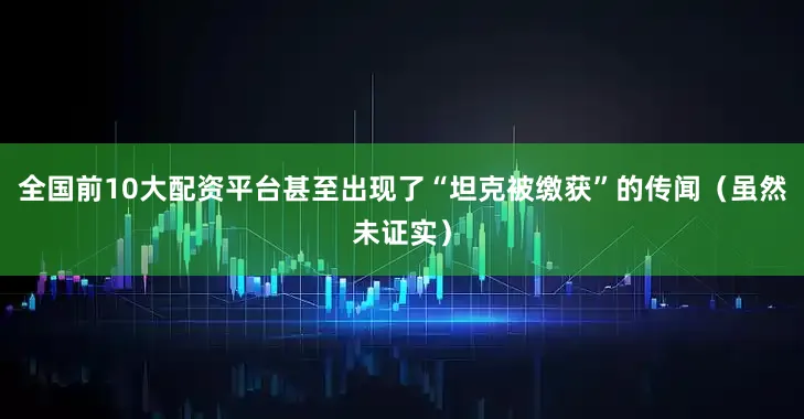 全国前10大配资平台甚至出现了“坦克被缴获”的传闻（虽然未证实）