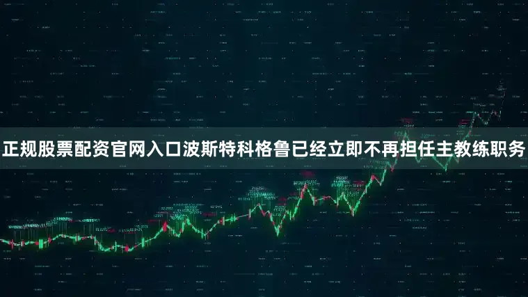 正规股票配资官网入口波斯特科格鲁已经立即不再担任主教练职务